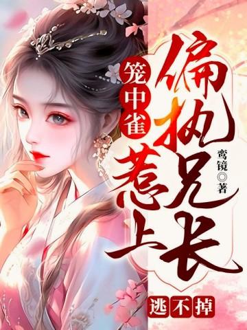 笼中雀惹上偏执兄长逃不掉短剧