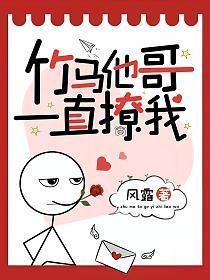 竹马他哥一直撩我免费完整版