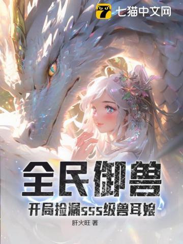 全民御兽开局捡漏sss级兽耳娘(肝火旺)