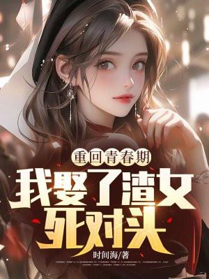 重回青春期我娶了渣女死对头免费阅读